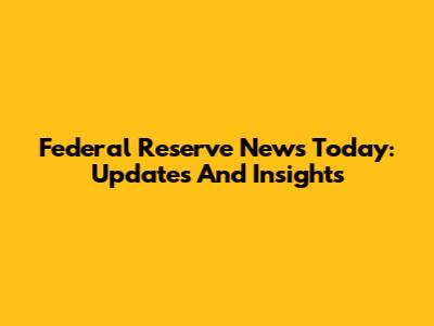 Federal Reserve News Today: Updates And Insights