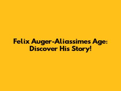Felix Auger-Aliassime's Age: Discover His Story!