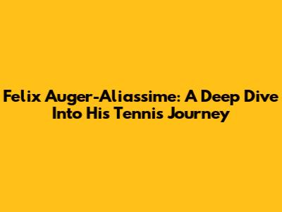 Felix Auger-Aliassime: A Deep Dive Into His Tennis Journey