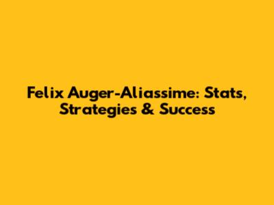 Felix Auger-Aliassime: Stats, Strategies & Success