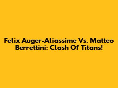 Felix Auger-Aliassime Vs. Matteo Berrettini: Clash Of Titans!