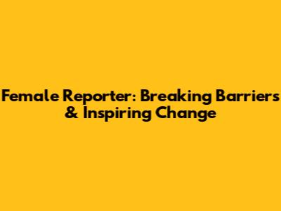 Female Reporter: Breaking Barriers & Inspiring Change