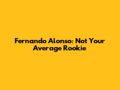Fernando Alonso: Not Your Average Rookie