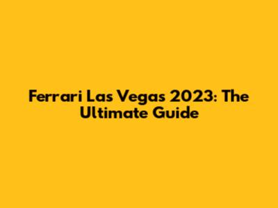 Ferrari Las Vegas 2023: The Ultimate Guide