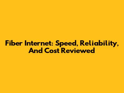 Fiber Internet: Speed, Reliability, And Cost Reviewed