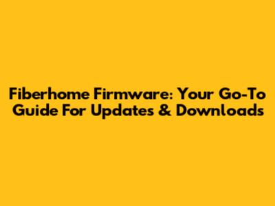 Fiberhome Firmware: Your Go-To Guide For Updates & Downloads