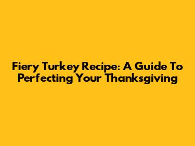 Fiery Turkey Recipe: A Guide To Perfecting Your Thanksgiving