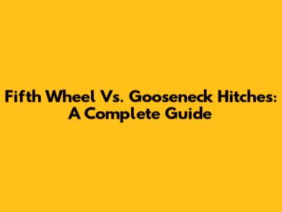 Fifth Wheel Vs. Gooseneck Hitches: A Complete Guide