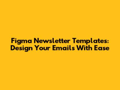 Figma Newsletter Templates: Design Your Emails With Ease