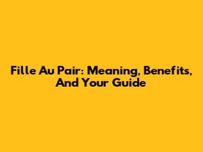 Fille Au Pair: Meaning, Benefits, And Your Guide