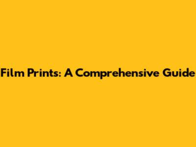 Film Prints: A Comprehensive Guide