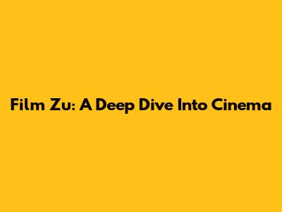 Film Zu: A Deep Dive Into Cinema