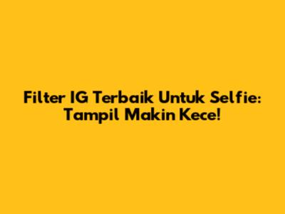 Filter IG Terbaik Untuk Selfie: Tampil Makin Kece!