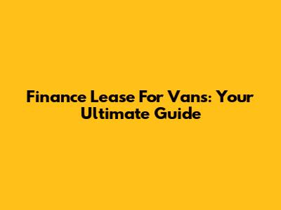 Finance Lease For Vans: Your Ultimate Guide