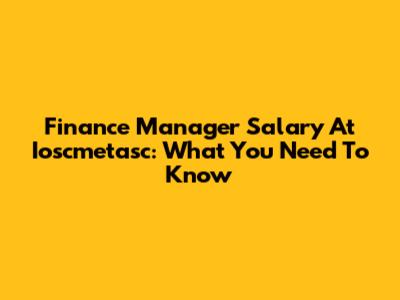 Finance Manager Salary At Ioscmetasc: What You Need To Know