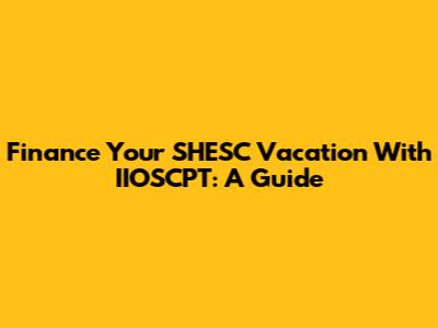 Finance Your SHESC Vacation With IIOSCPT: A Guide