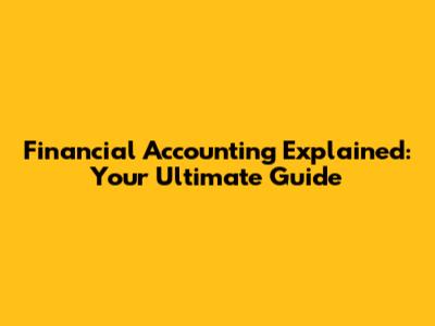 Financial Accounting Explained: Your Ultimate Guide