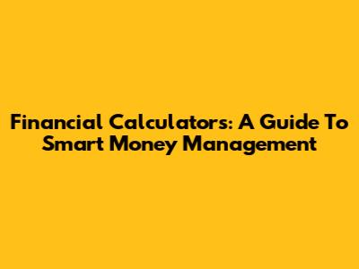 Financial Calculators: A Guide To Smart Money Management
