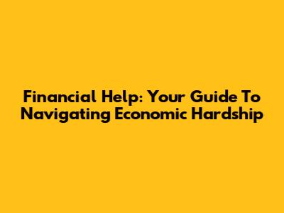 Financial Help: Your Guide To Navigating Economic Hardship