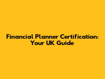 Financial Planner Certification: Your UK Guide