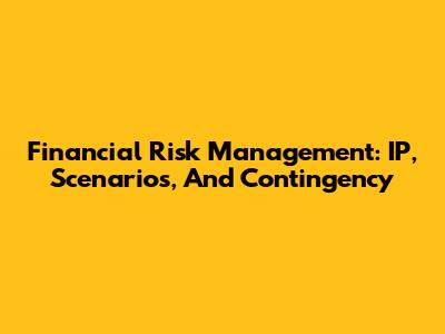 Financial Risk Management: IP, Scenarios, And Contingency