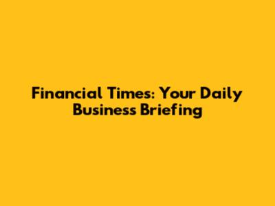 Financial Times: Your Daily Business Briefing