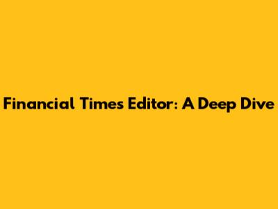 Financial Times Editor: A Deep Dive