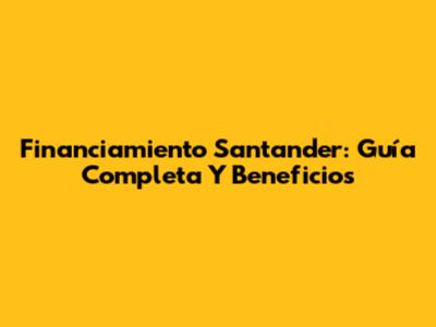 Financiamiento Santander: Guía Completa Y Beneficios