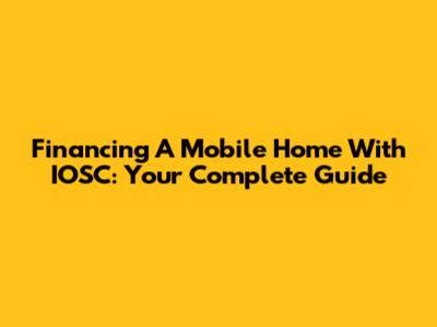 Financing A Mobile Home With IOSC: Your Complete Guide