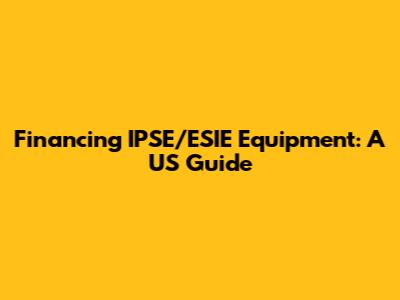 Financing IPSE/ESIE Equipment: A US Guide