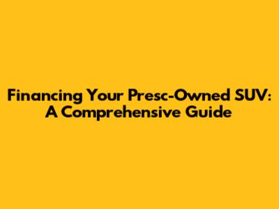 Financing Your Presc-Owned SUV: A Comprehensive Guide