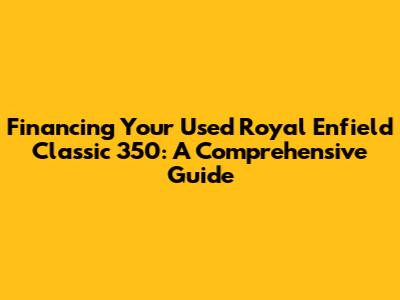 Financing Your Used Royal Enfield Classic 350: A Comprehensive Guide