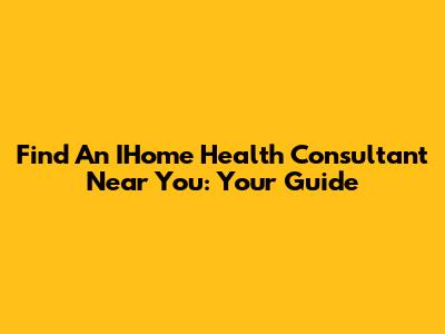 Find An IHome Health Consultant Near You: Your Guide