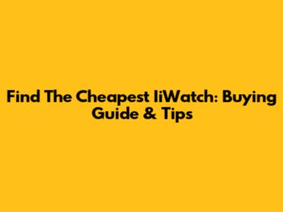 Find The Cheapest IiWatch: Buying Guide & Tips