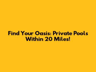 Find Your Oasis: Private Pools Within 20 Miles!