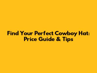 Find Your Perfect Cowboy Hat: Price Guide & Tips