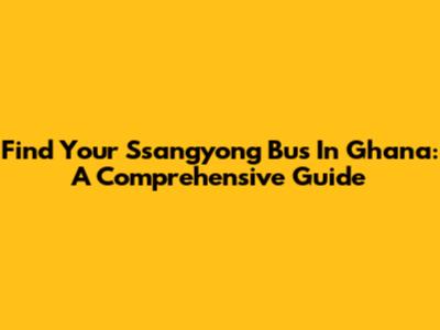 Find Your Ssangyong Bus In Ghana: A Comprehensive Guide