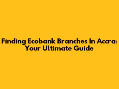 Finding Ecobank Branches In Accra: Your Ultimate Guide
