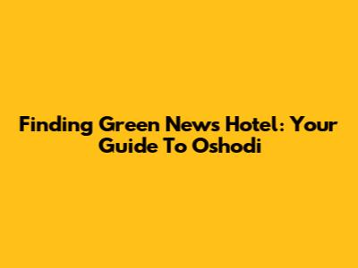 Finding Green News Hotel: Your Guide To Oshodi