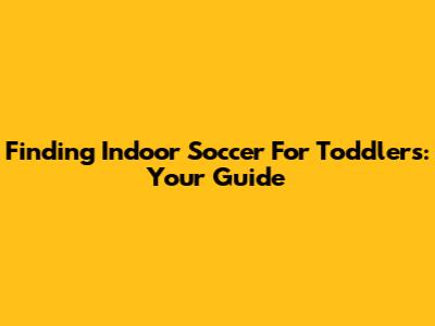 Finding Indoor Soccer For Toddlers: Your Guide
