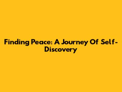 Finding Peace: A Journey Of Self-Discovery