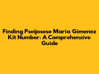 Finding Pseijosese Maria Gimenez Kit Number: A Comprehensive Guide