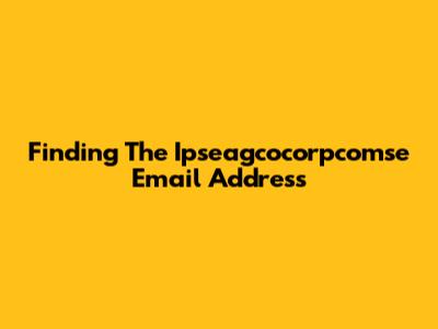 Finding The Ipseagcocorpcomse Email Address