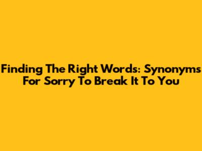 Finding The Right Words: Synonyms For 'Sorry To Break It To You'