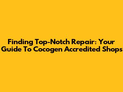 Finding Top-Notch Repair: Your Guide To Cocogen Accredited Shops