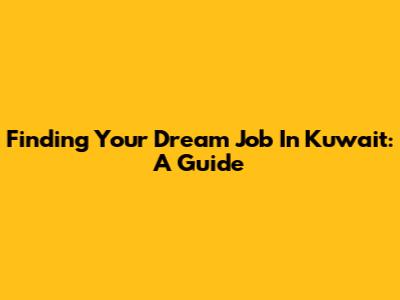 Finding Your Dream Job In Kuwait: A Guide