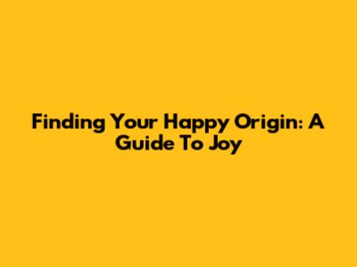 Finding Your Happy Origin: A Guide To Joy