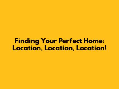 Finding Your Perfect Home: Location, Location, Location!