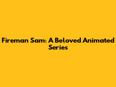 Fireman Sam: A Beloved Animated Series