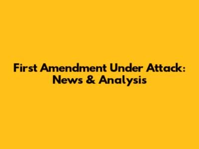 First Amendment Under Attack: News & Analysis